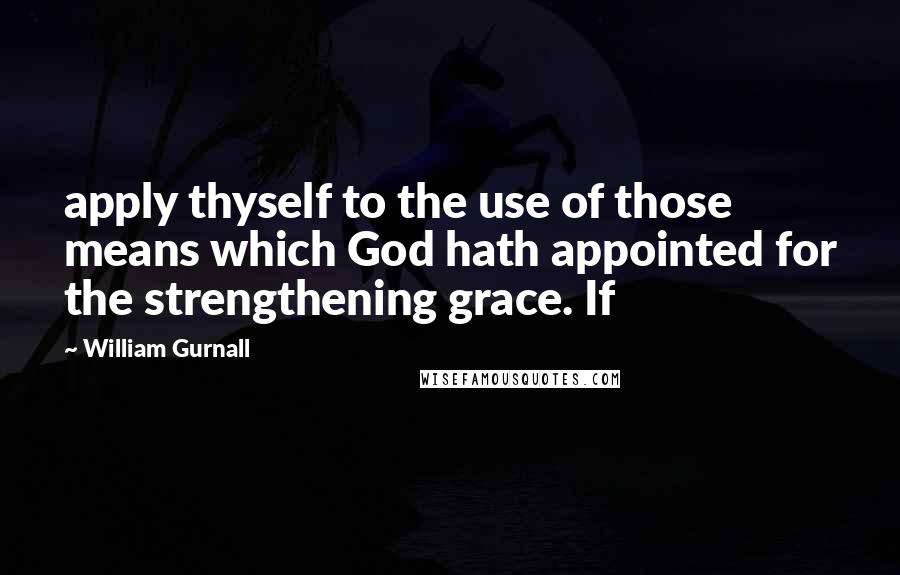 William Gurnall Quotes: apply thyself to the use of those means which God hath appointed for the strengthening grace. If