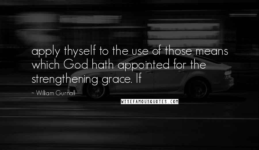 William Gurnall Quotes: apply thyself to the use of those means which God hath appointed for the strengthening grace. If