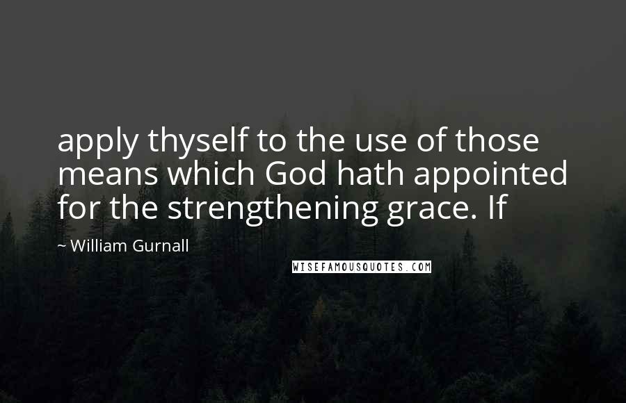 William Gurnall Quotes: apply thyself to the use of those means which God hath appointed for the strengthening grace. If