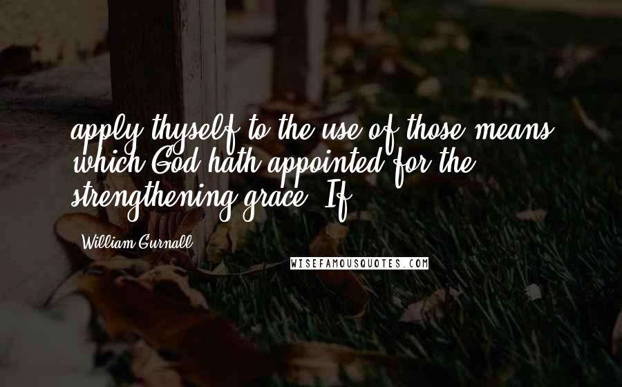 William Gurnall Quotes: apply thyself to the use of those means which God hath appointed for the strengthening grace. If