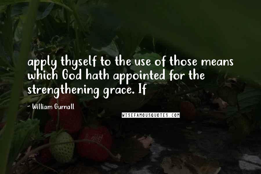 William Gurnall Quotes: apply thyself to the use of those means which God hath appointed for the strengthening grace. If