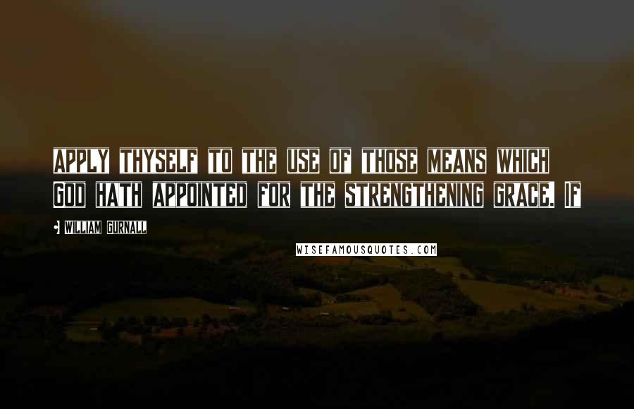 William Gurnall Quotes: apply thyself to the use of those means which God hath appointed for the strengthening grace. If