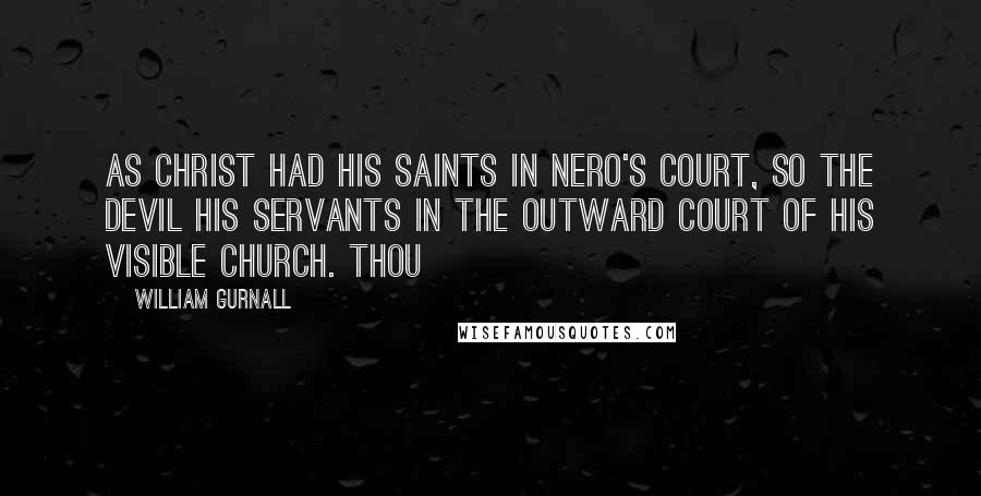 William Gurnall Quotes: As Christ had his saints in Nero's court, so the devil his servants in the outward court of his visible church. Thou