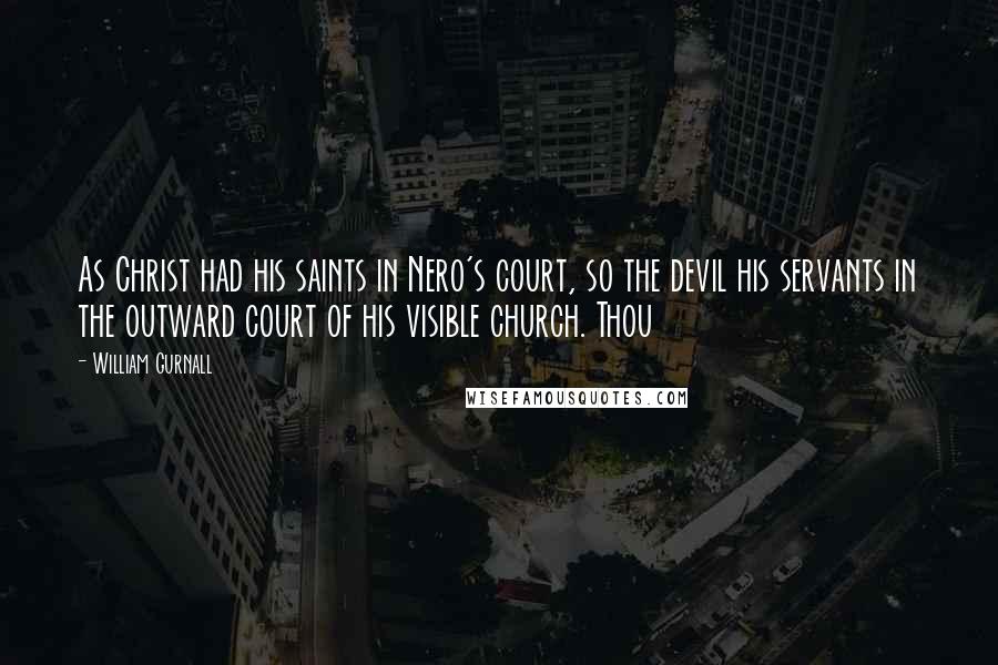 William Gurnall Quotes: As Christ had his saints in Nero's court, so the devil his servants in the outward court of his visible church. Thou