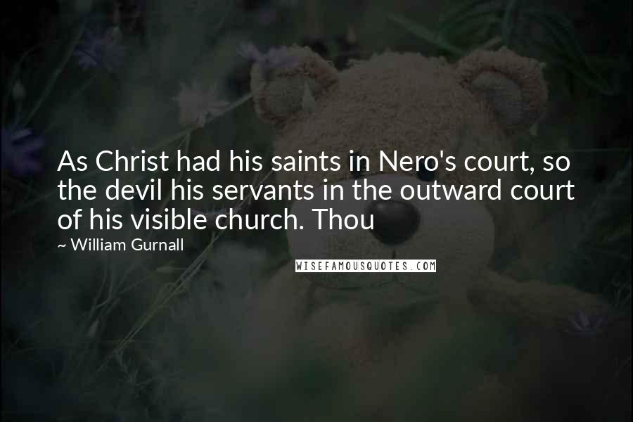 William Gurnall Quotes: As Christ had his saints in Nero's court, so the devil his servants in the outward court of his visible church. Thou