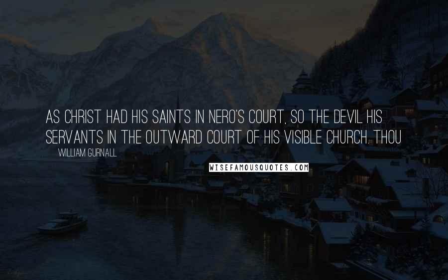 William Gurnall Quotes: As Christ had his saints in Nero's court, so the devil his servants in the outward court of his visible church. Thou