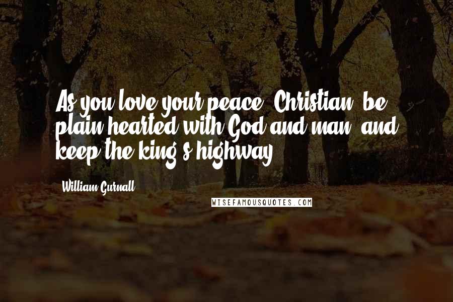 William Gurnall Quotes: As you love your peace, Christian, be plain-hearted with God and man, and keep the king's highway.