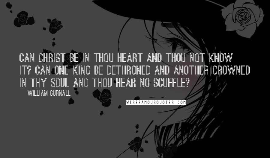 William Gurnall Quotes: Can Christ be in thou heart and thou not know it? Can one king be dethroned and another crowned in thy soul and thou hear no scuffle?