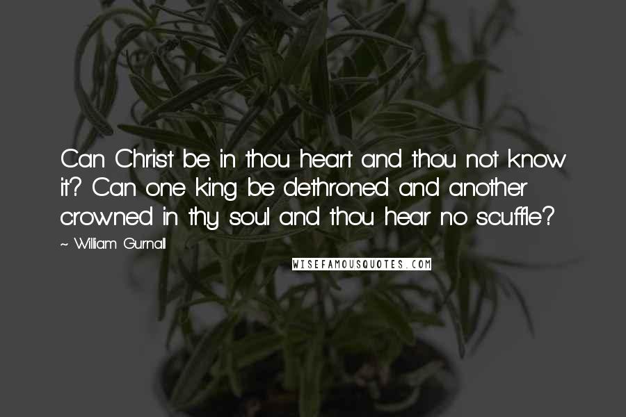 William Gurnall Quotes: Can Christ be in thou heart and thou not know it? Can one king be dethroned and another crowned in thy soul and thou hear no scuffle?