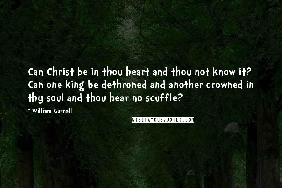 William Gurnall Quotes: Can Christ be in thou heart and thou not know it? Can one king be dethroned and another crowned in thy soul and thou hear no scuffle?