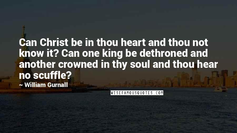 William Gurnall Quotes: Can Christ be in thou heart and thou not know it? Can one king be dethroned and another crowned in thy soul and thou hear no scuffle?