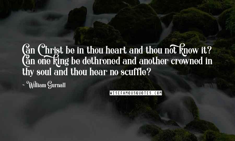 William Gurnall Quotes: Can Christ be in thou heart and thou not know it? Can one king be dethroned and another crowned in thy soul and thou hear no scuffle?