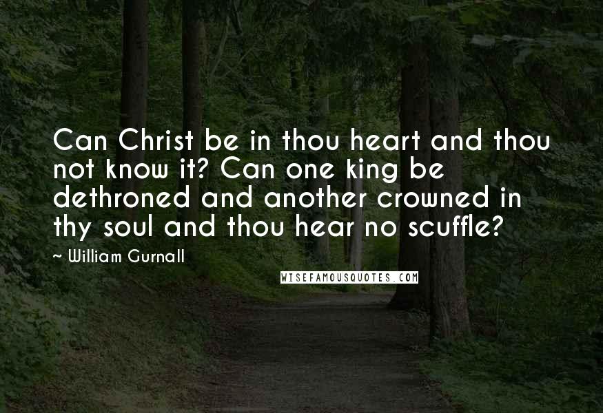 William Gurnall Quotes: Can Christ be in thou heart and thou not know it? Can one king be dethroned and another crowned in thy soul and thou hear no scuffle?