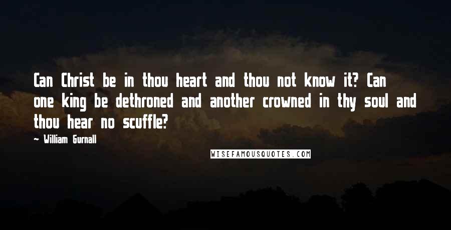 William Gurnall Quotes: Can Christ be in thou heart and thou not know it? Can one king be dethroned and another crowned in thy soul and thou hear no scuffle?