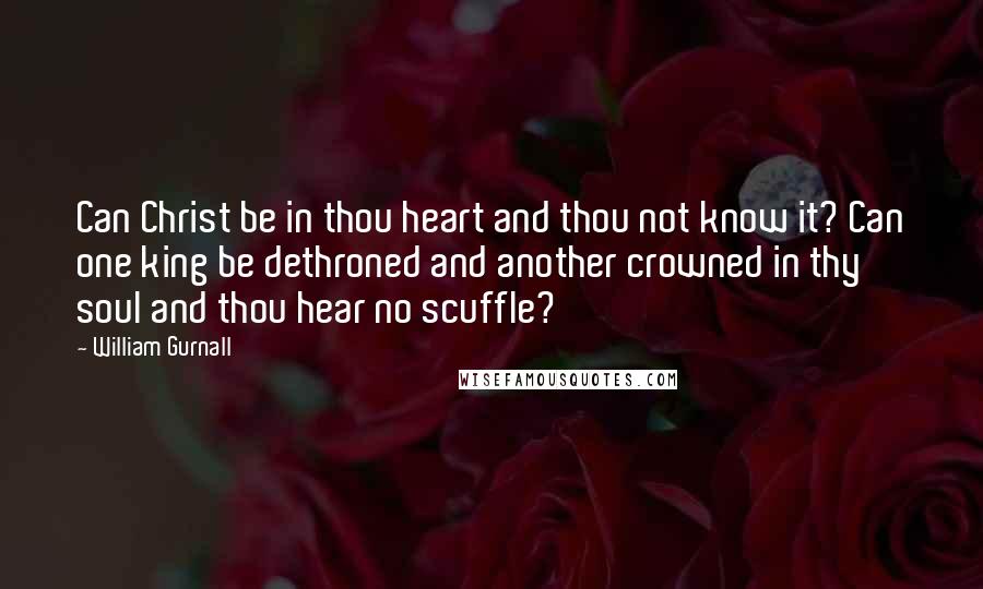 William Gurnall Quotes: Can Christ be in thou heart and thou not know it? Can one king be dethroned and another crowned in thy soul and thou hear no scuffle?