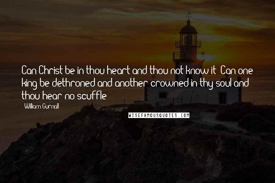 William Gurnall Quotes: Can Christ be in thou heart and thou not know it? Can one king be dethroned and another crowned in thy soul and thou hear no scuffle?