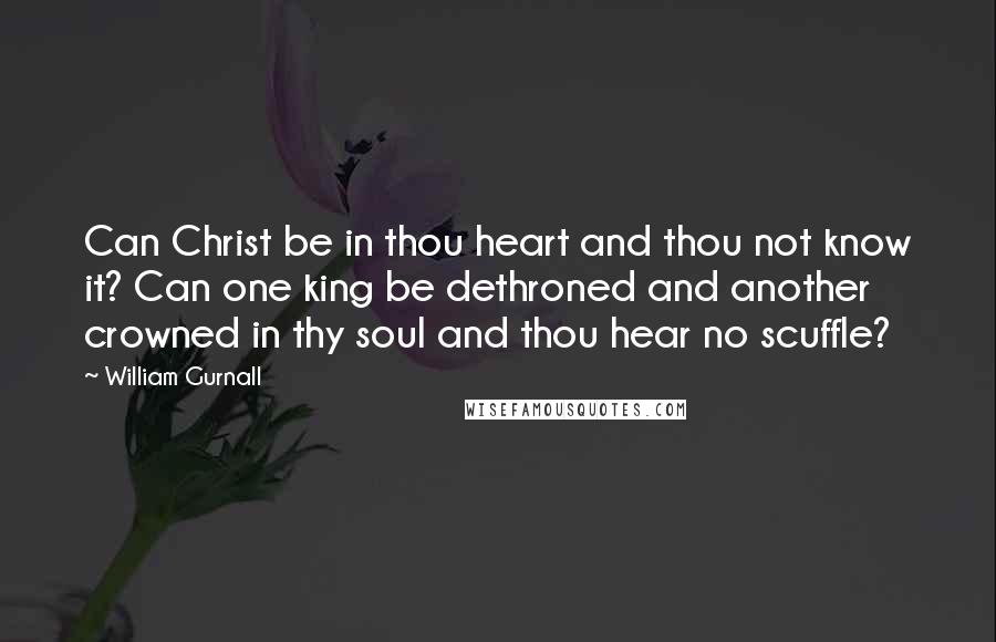 William Gurnall Quotes: Can Christ be in thou heart and thou not know it? Can one king be dethroned and another crowned in thy soul and thou hear no scuffle?