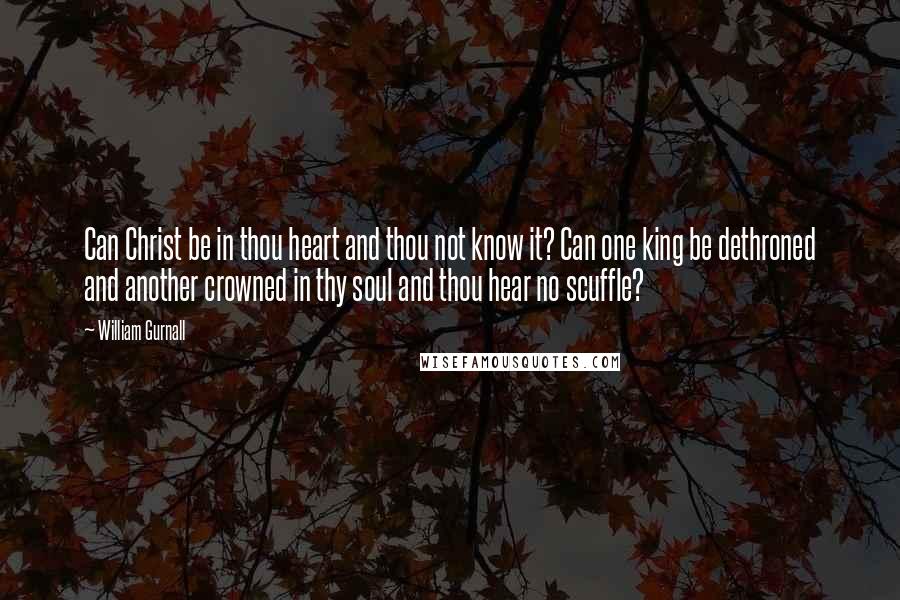 William Gurnall Quotes: Can Christ be in thou heart and thou not know it? Can one king be dethroned and another crowned in thy soul and thou hear no scuffle?