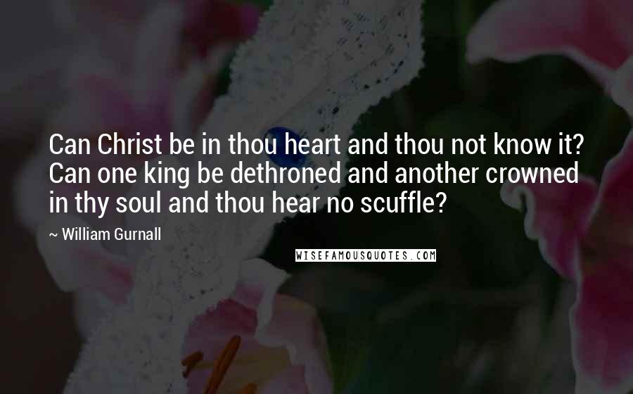 William Gurnall Quotes: Can Christ be in thou heart and thou not know it? Can one king be dethroned and another crowned in thy soul and thou hear no scuffle?