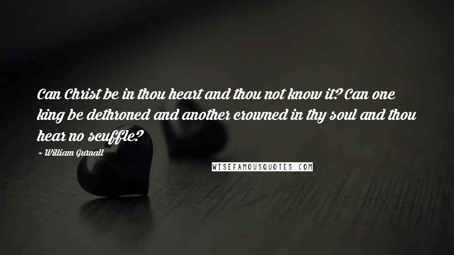 William Gurnall Quotes: Can Christ be in thou heart and thou not know it? Can one king be dethroned and another crowned in thy soul and thou hear no scuffle?