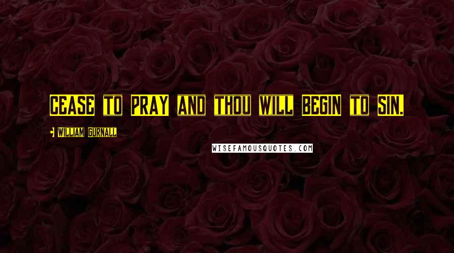 William Gurnall Quotes: CEASE to PRAY and thou will BEGIN to SIN.