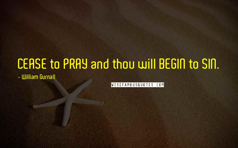 William Gurnall Quotes: CEASE to PRAY and thou will BEGIN to SIN.