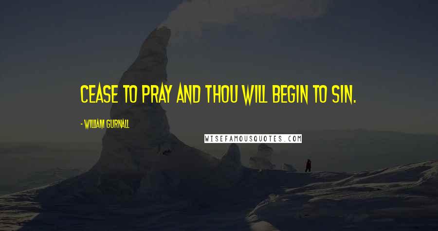 William Gurnall Quotes: CEASE to PRAY and thou will BEGIN to SIN.