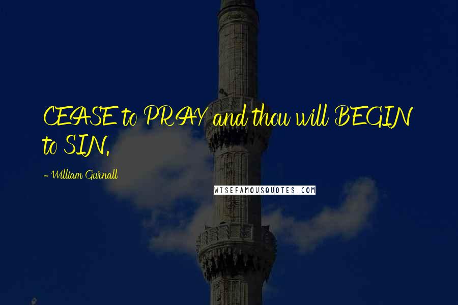 William Gurnall Quotes: CEASE to PRAY and thou will BEGIN to SIN.
