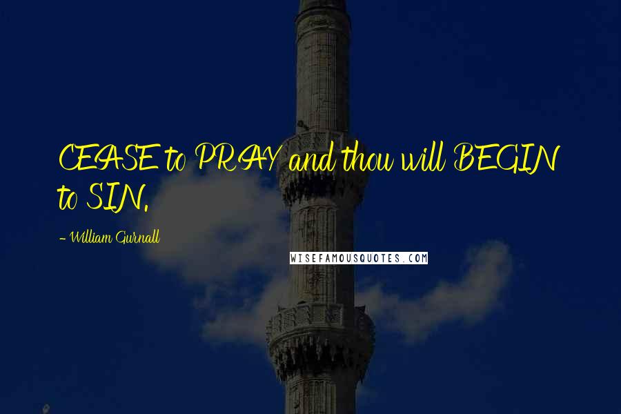 William Gurnall Quotes: CEASE to PRAY and thou will BEGIN to SIN.