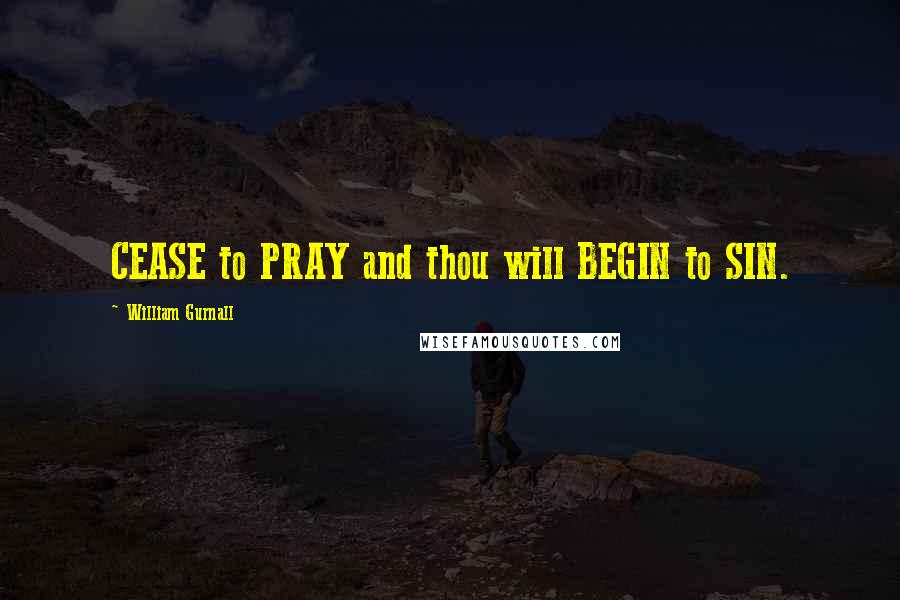 William Gurnall Quotes: CEASE to PRAY and thou will BEGIN to SIN.