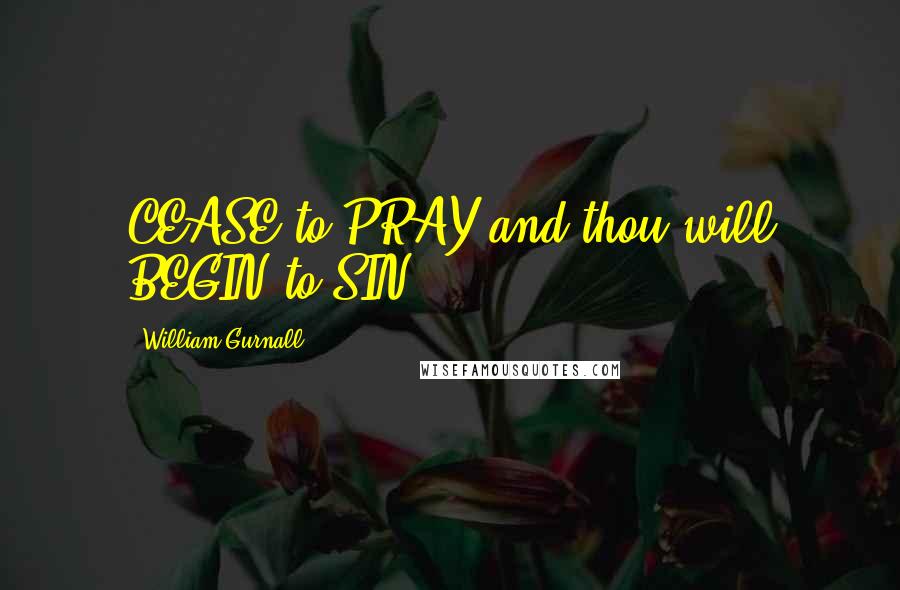 William Gurnall Quotes: CEASE to PRAY and thou will BEGIN to SIN.
