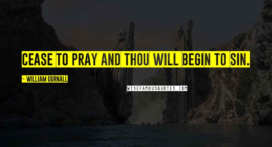 William Gurnall Quotes: CEASE to PRAY and thou will BEGIN to SIN.