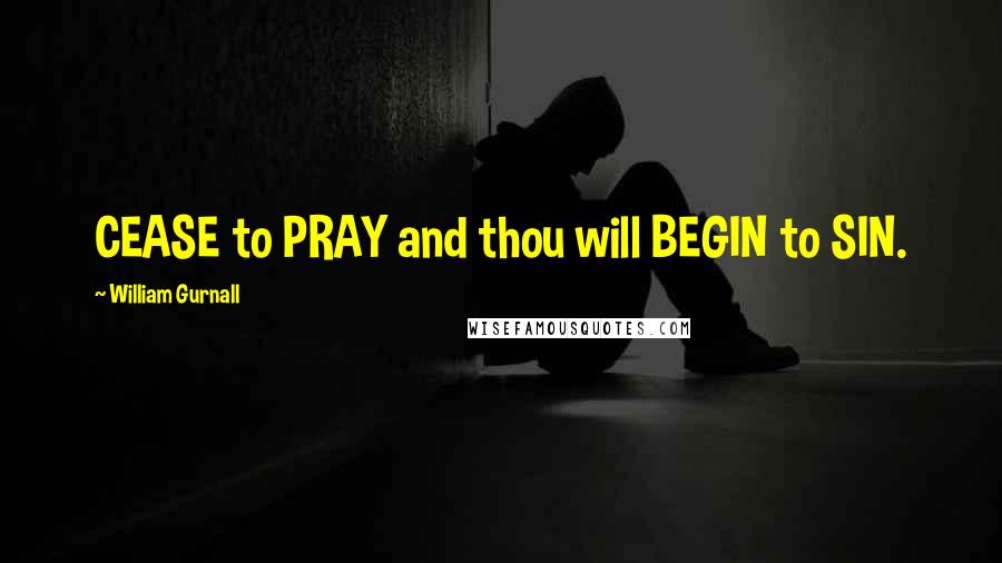 William Gurnall Quotes: CEASE to PRAY and thou will BEGIN to SIN.