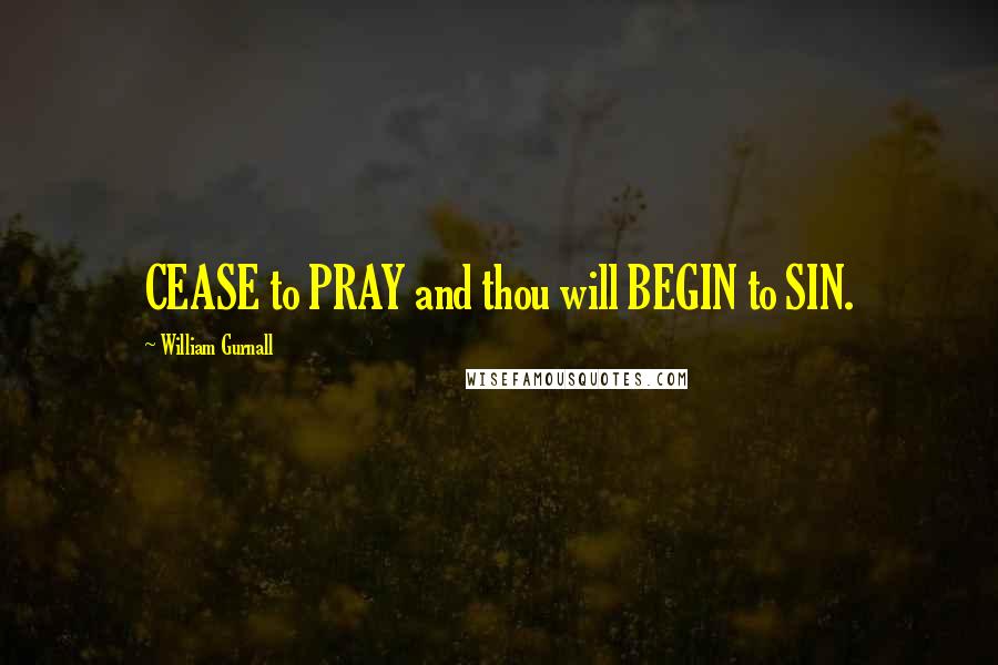 William Gurnall Quotes: CEASE to PRAY and thou will BEGIN to SIN.