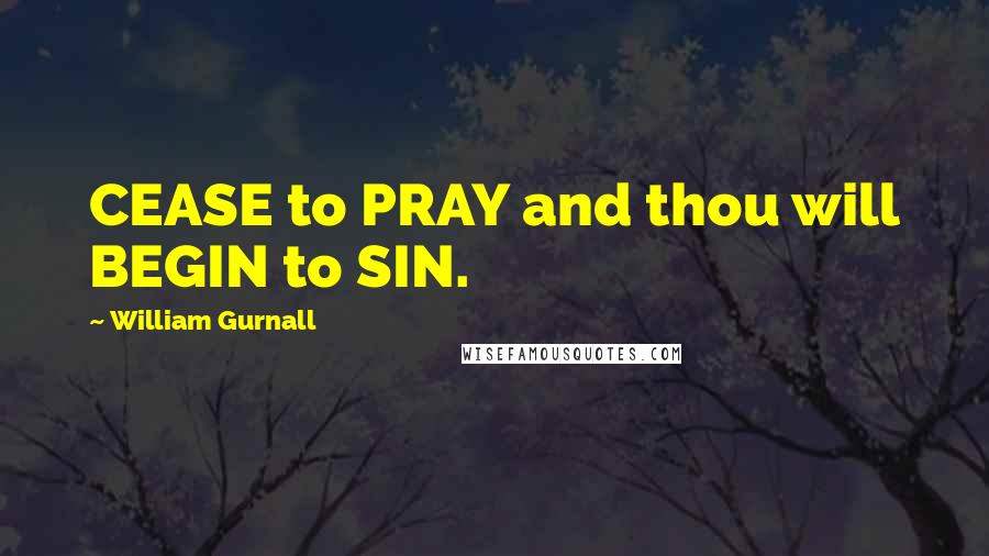 William Gurnall Quotes: CEASE to PRAY and thou will BEGIN to SIN.