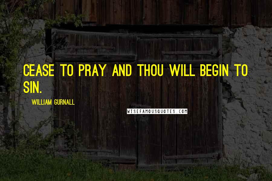 William Gurnall Quotes: CEASE to PRAY and thou will BEGIN to SIN.