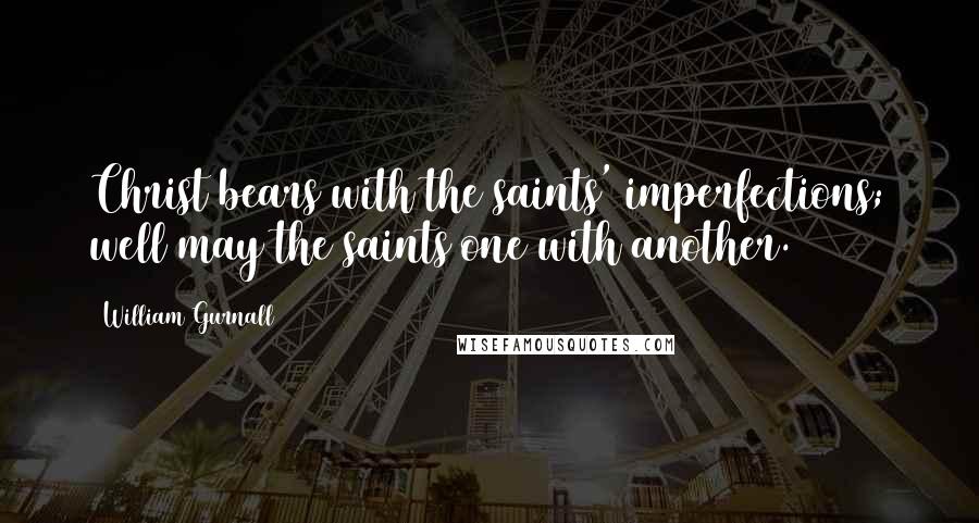 William Gurnall Quotes: Christ bears with the saints' imperfections; well may the saints one with another.