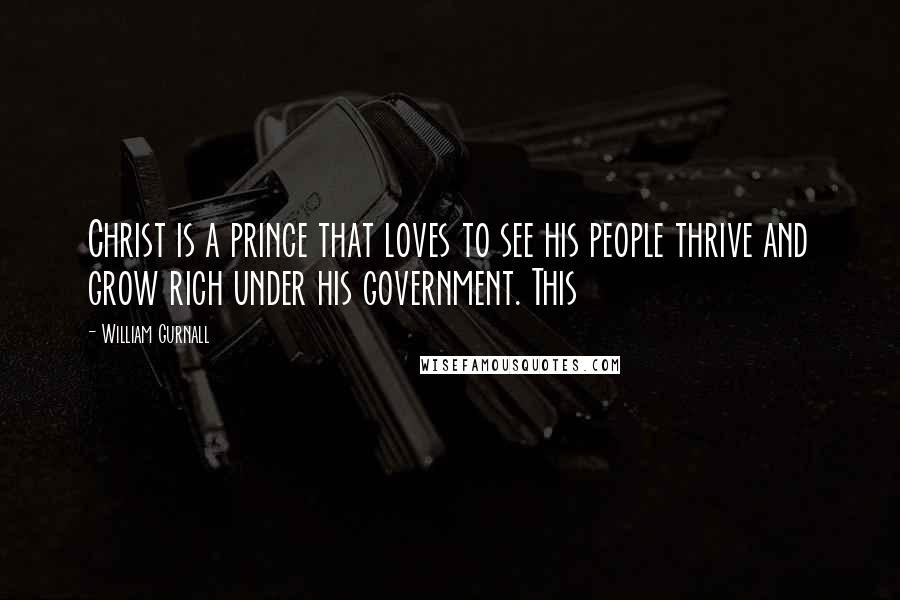 William Gurnall Quotes: Christ is a prince that loves to see his people thrive and grow rich under his government. This