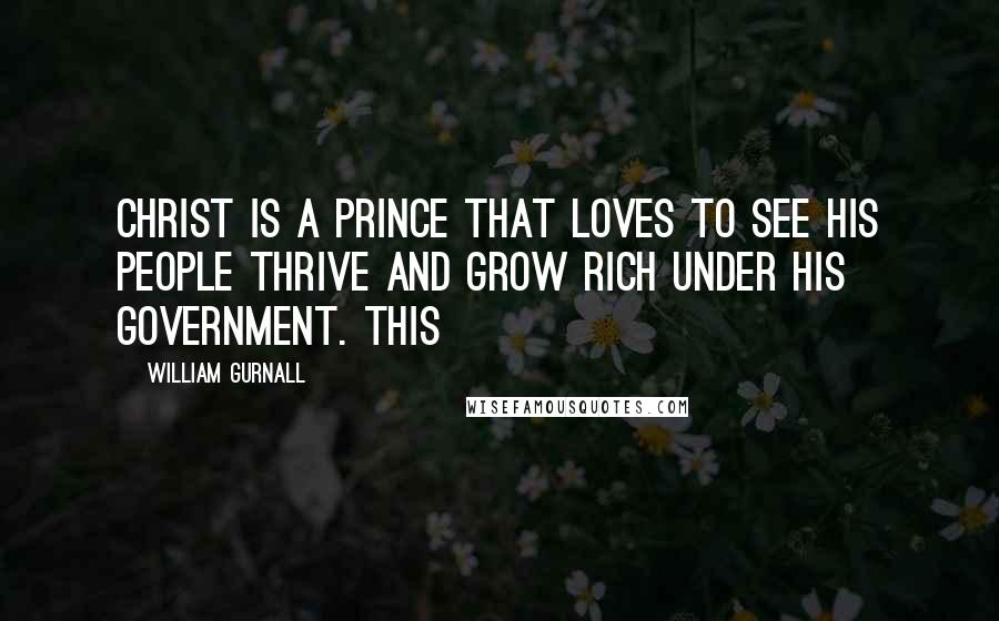 William Gurnall Quotes: Christ is a prince that loves to see his people thrive and grow rich under his government. This