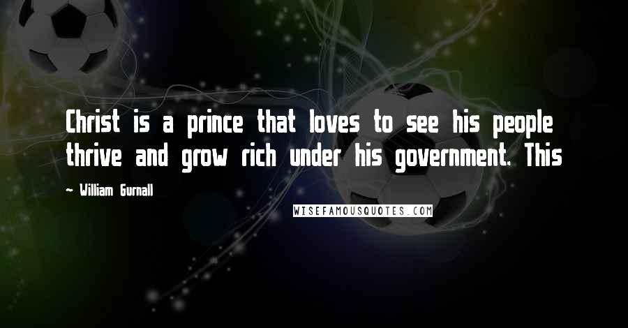 William Gurnall Quotes: Christ is a prince that loves to see his people thrive and grow rich under his government. This