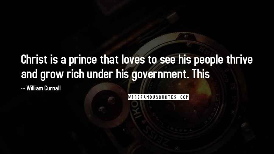 William Gurnall Quotes: Christ is a prince that loves to see his people thrive and grow rich under his government. This