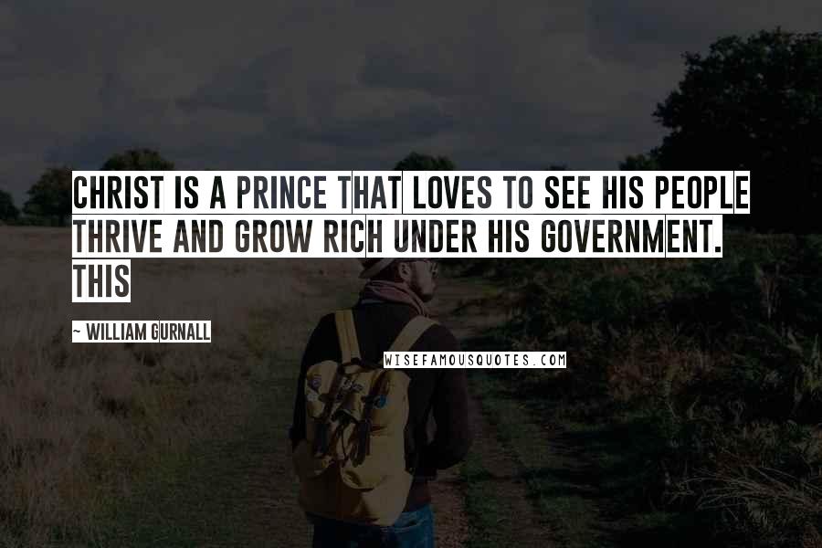 William Gurnall Quotes: Christ is a prince that loves to see his people thrive and grow rich under his government. This