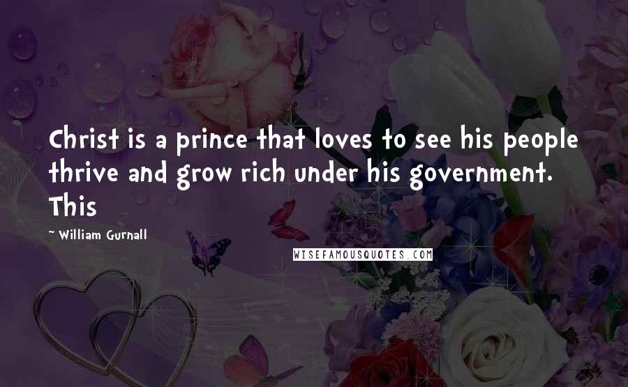 William Gurnall Quotes: Christ is a prince that loves to see his people thrive and grow rich under his government. This