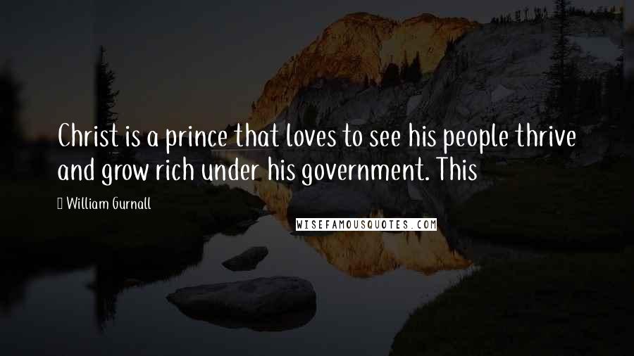 William Gurnall Quotes: Christ is a prince that loves to see his people thrive and grow rich under his government. This