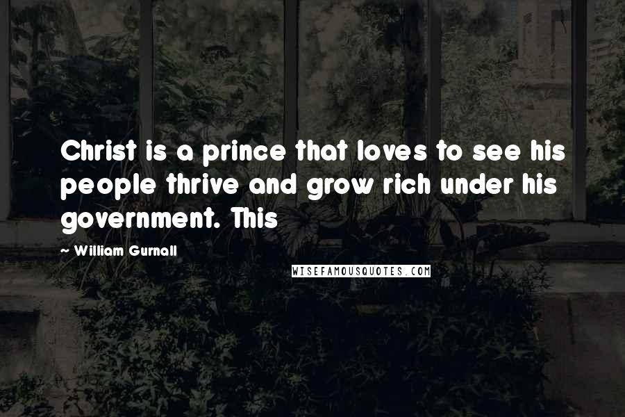William Gurnall Quotes: Christ is a prince that loves to see his people thrive and grow rich under his government. This