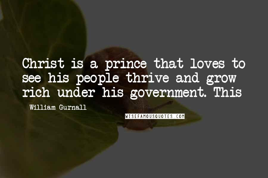 William Gurnall Quotes: Christ is a prince that loves to see his people thrive and grow rich under his government. This