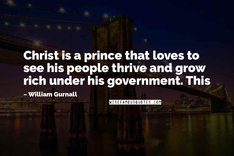 William Gurnall Quotes: Christ is a prince that loves to see his people thrive and grow rich under his government. This