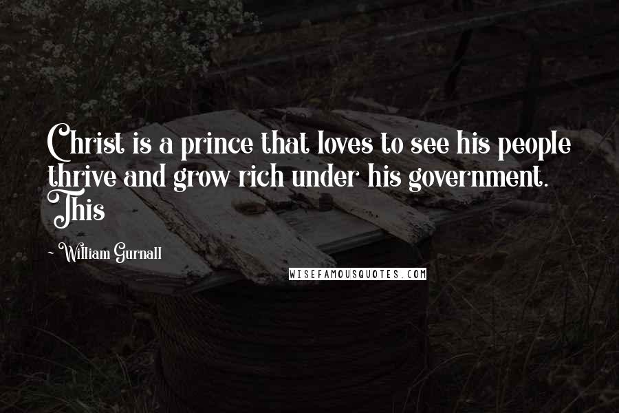 William Gurnall Quotes: Christ is a prince that loves to see his people thrive and grow rich under his government. This