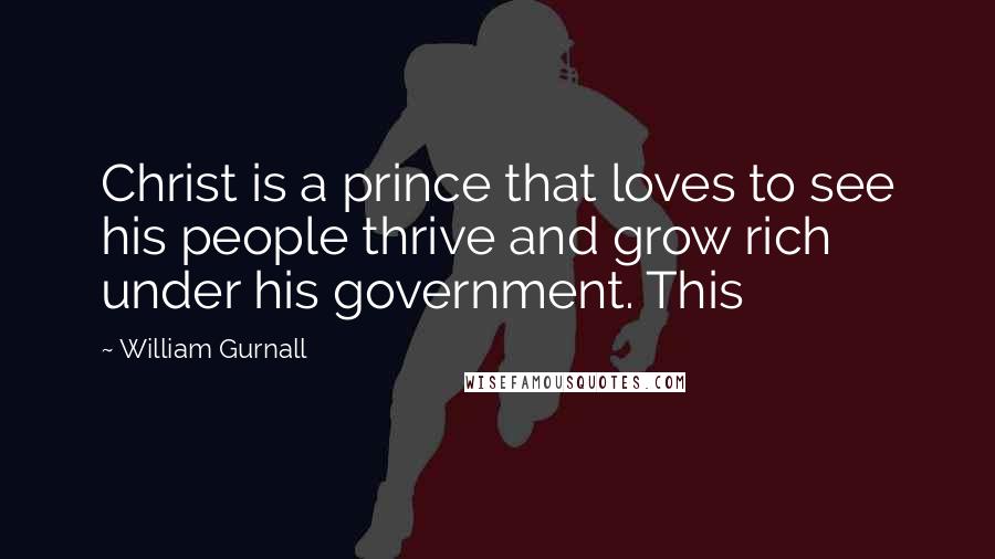 William Gurnall Quotes: Christ is a prince that loves to see his people thrive and grow rich under his government. This