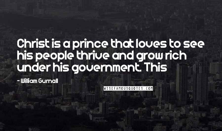 William Gurnall Quotes: Christ is a prince that loves to see his people thrive and grow rich under his government. This